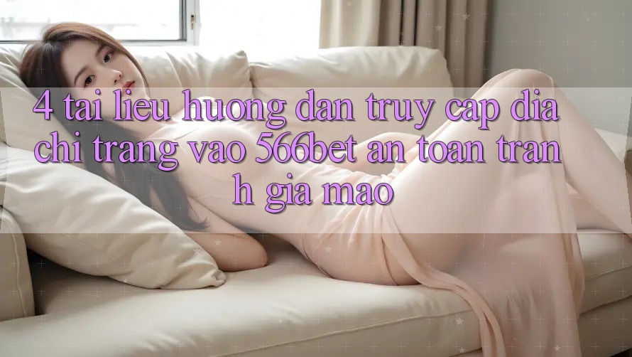 4. Tài liệu hướng dẫn Truy Cập Địa chỉ trang Vào 566bet An toàn – Tránh Giả Mạo 4. Tài liệu hướng dẫn Truy Cập Địa chỉ trang Vào 566bet An toàn – Tránh Giả Mạo