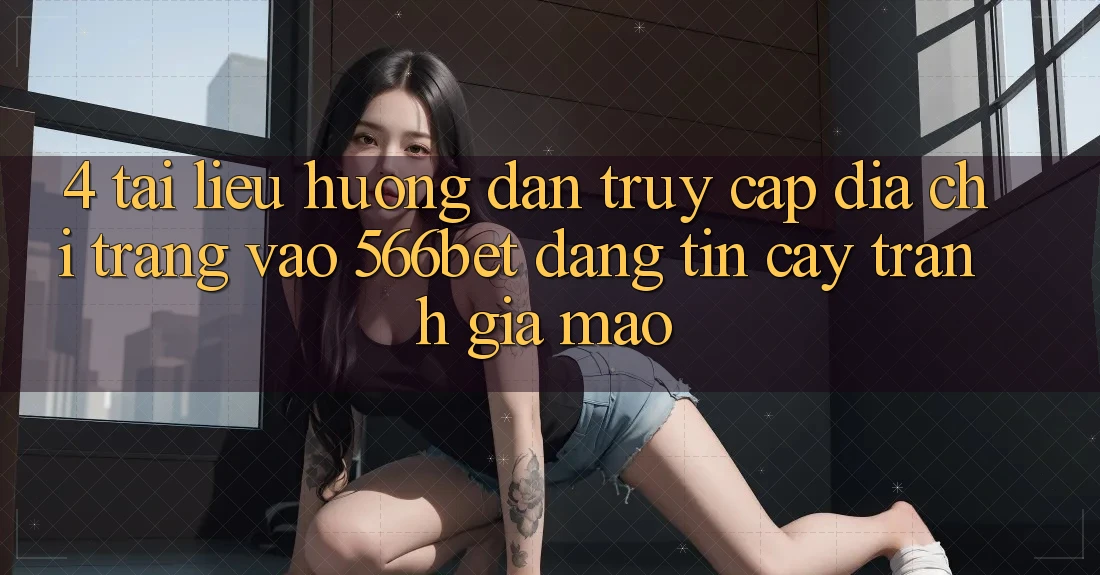 4. Tài liệu hướng dẫn Truy Cập Địa chỉ trang Vào 566bet Đáng tin cậy – Tránh Giả Mạo 4. Tài liệu hướng dẫn Truy Cập Địa chỉ trang Vào 566bet Đáng tin cậy – Tránh Giả Mạo