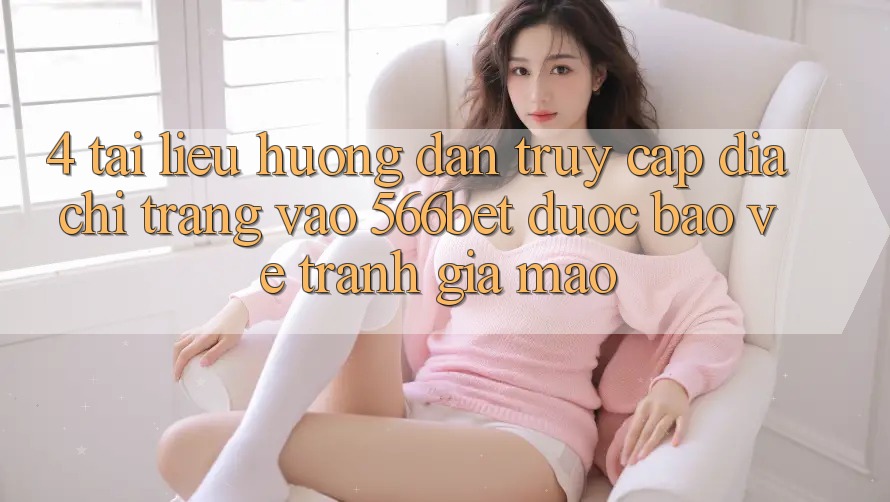 4. Tài liệu hướng dẫn Truy Cập Địa chỉ trang Vào 566bet Được bảo vệ – Tránh Giả Mạo 4. Tài liệu hướng dẫn Truy Cập Địa chỉ trang Vào 566bet Được bảo vệ – Tránh Giả Mạo