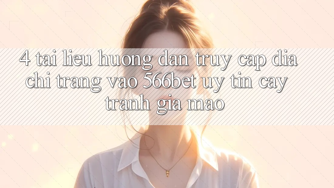 4. Tài liệu hướng dẫn Truy Cập Địa chỉ trang Vào 566bet Uy tín cậy – Tránh Giả Mạo 4. Tài liệu hướng dẫn Truy Cập Địa chỉ trang Vào 566bet Uy tín cậy – Tránh Giả Mạo