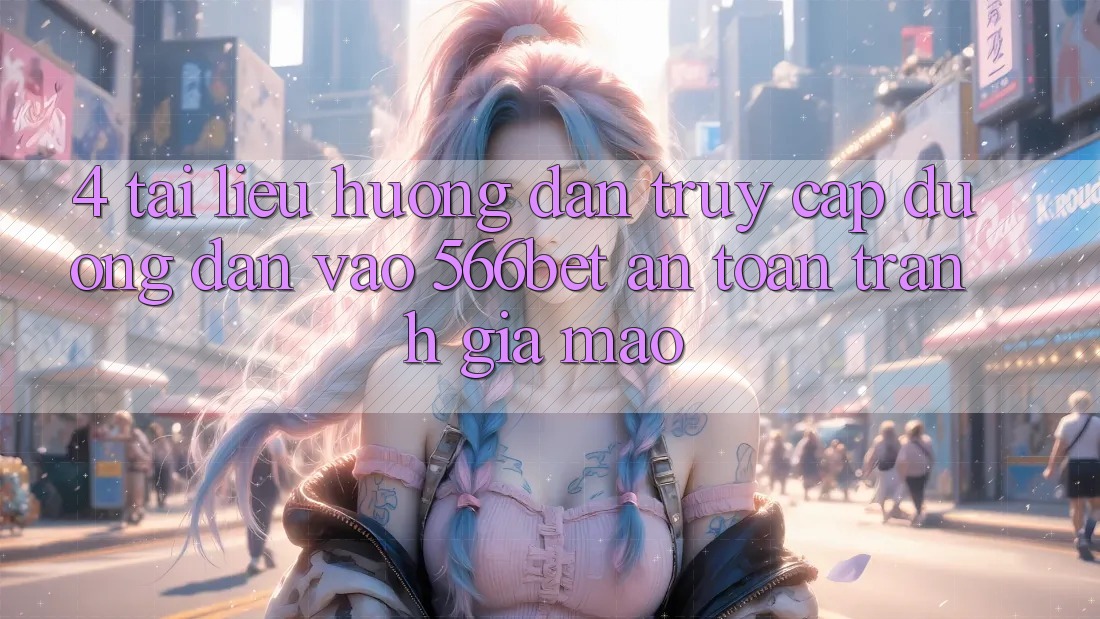 4. Tài liệu hướng dẫn Truy Cập Đường dẫn Vào 566bet An Toàn – Tránh Giả Mạo 4. Tài liệu hướng dẫn Truy Cập Đường dẫn Vào 566bet An Toàn – Tránh Giả Mạo