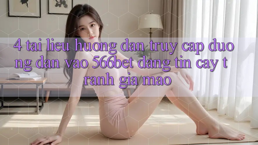 4. Tài liệu hướng dẫn Truy Cập Đường dẫn Vào 566bet Đáng tin cậy – Tránh Giả Mạo 4. Tài liệu hướng dẫn Truy Cập Đường dẫn Vào 566bet Đáng tin cậy – Tránh Giả Mạo
