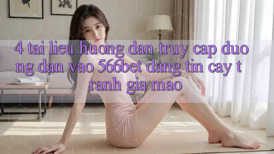 4. Tài liệu hướng dẫn Truy Cập Đường dẫn Vào 566bet Đáng tin cậy – Tránh Giả Mạo 4. Tài liệu hướng dẫn Truy Cập Đường dẫn Vào 566bet Đáng tin cậy – Tránh Giả Mạo