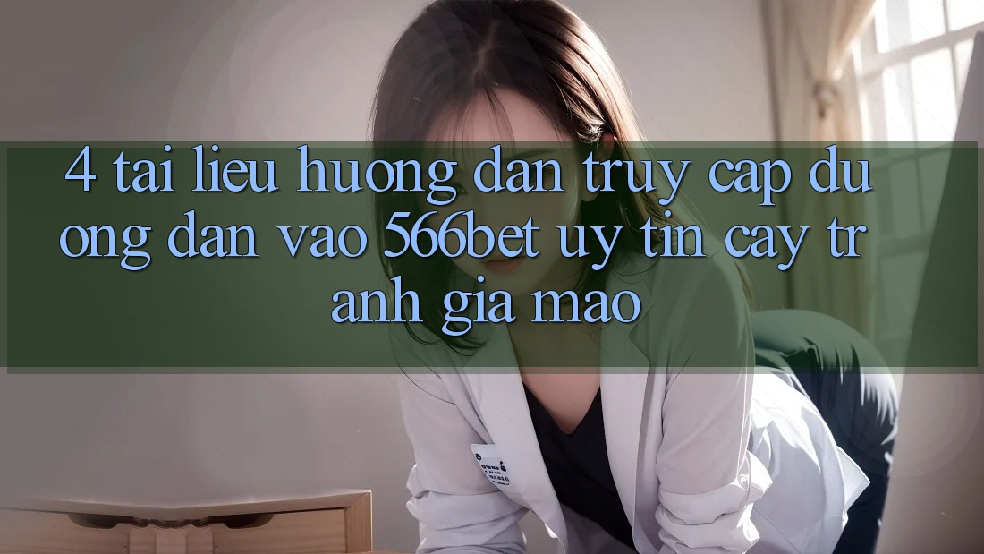 4. Tài liệu hướng dẫn Truy Cập Đường dẫn Vào 566bet Uy tín cậy – Tránh Giả Mạo