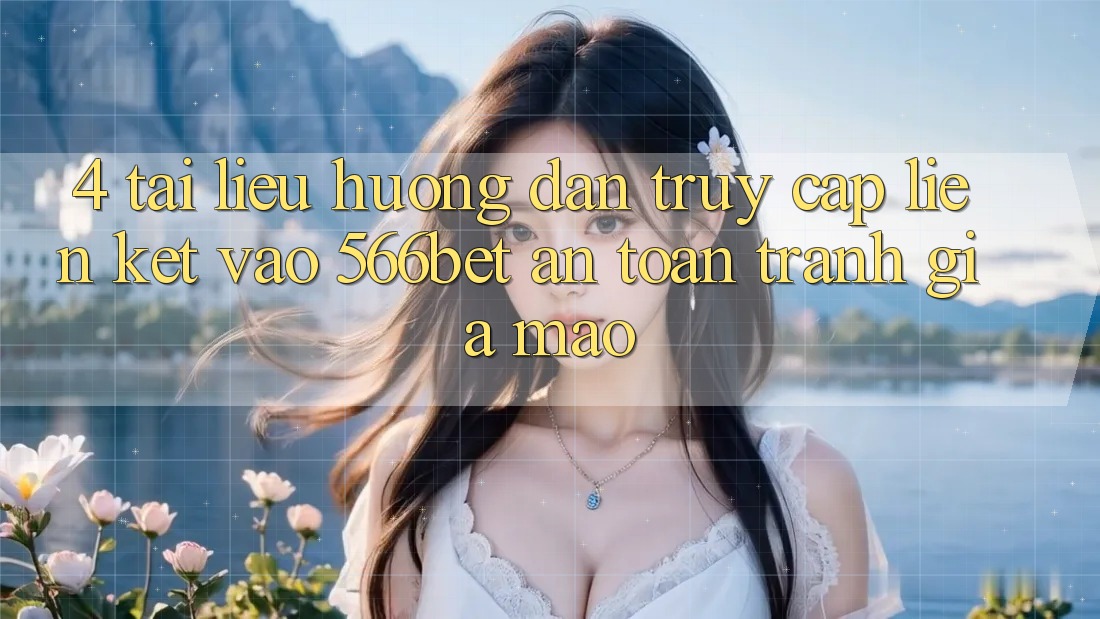 4. Tài liệu hướng dẫn Truy Cập Liên kết Vào 566bet An Toàn – Tránh Giả Mạo 4. Tài liệu hướng dẫn Truy Cập Liên kết Vào 566bet An Toàn – Tránh Giả Mạo