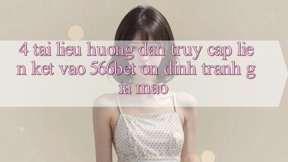4. Tài liệu hướng dẫn Truy Cập Liên kết Vào 566bet Ổn định – Tránh Giả Mạo
