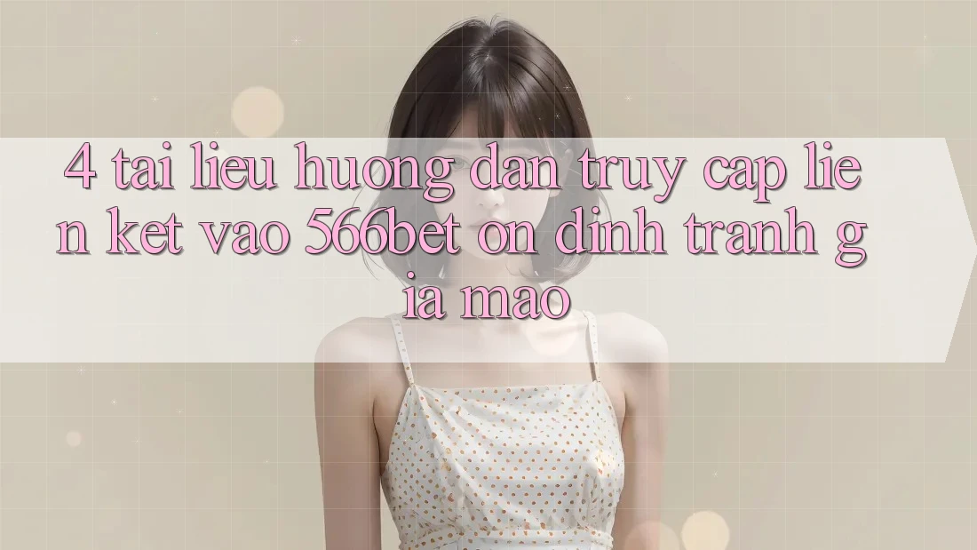 4. Tài liệu hướng dẫn Truy Cập Liên kết Vào 566bet Ổn định – Tránh Giả Mạo