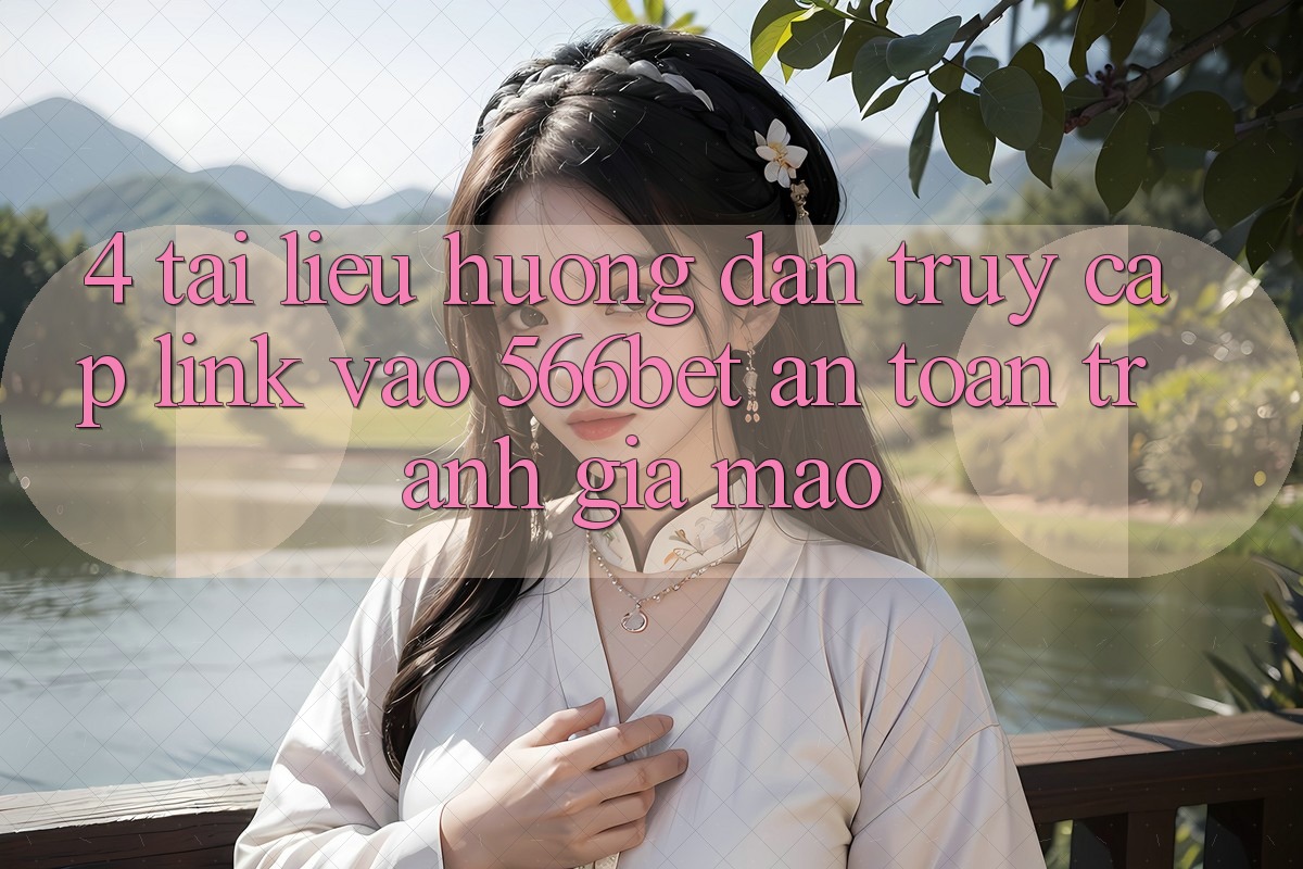 4. Tài liệu hướng dẫn Truy Cập Link Vào 566bet An Toàn – Tránh Giả Mạo