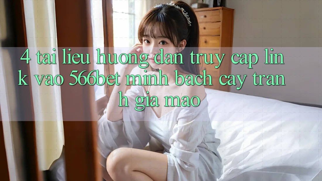 4. Tài liệu hướng dẫn Truy Cập Link Vào 566bet Minh bạch cậy – Tránh Giả Mạo 4. Tài liệu hướng dẫn Truy Cập Link Vào 566bet Minh bạch cậy – Tránh Giả Mạo
