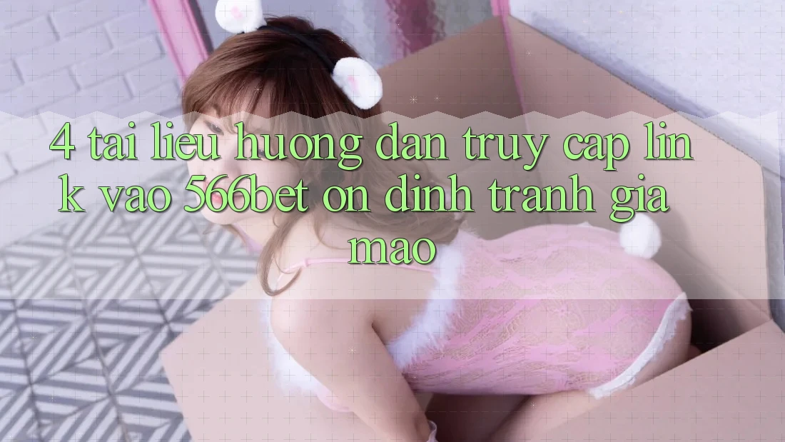 4. Tài liệu hướng dẫn Truy Cập Link Vào 566bet Ổn định – Tránh Giả Mạo 4. Tài liệu hướng dẫn Truy Cập Link Vào 566bet Ổn định – Tránh Giả Mạo