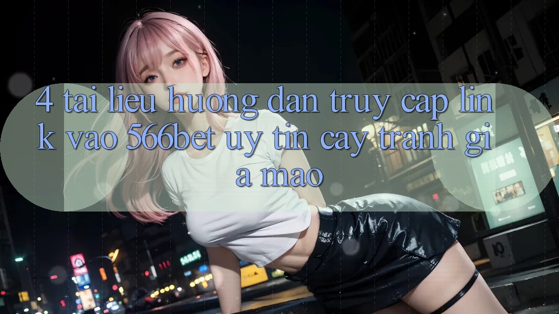 4. Tài liệu hướng dẫn Truy Cập Link Vào 566bet Uy tín cậy – Tránh Giả Mạo 4. Tài liệu hướng dẫn Truy Cập Link Vào 566bet Uy tín cậy – Tránh Giả Mạo