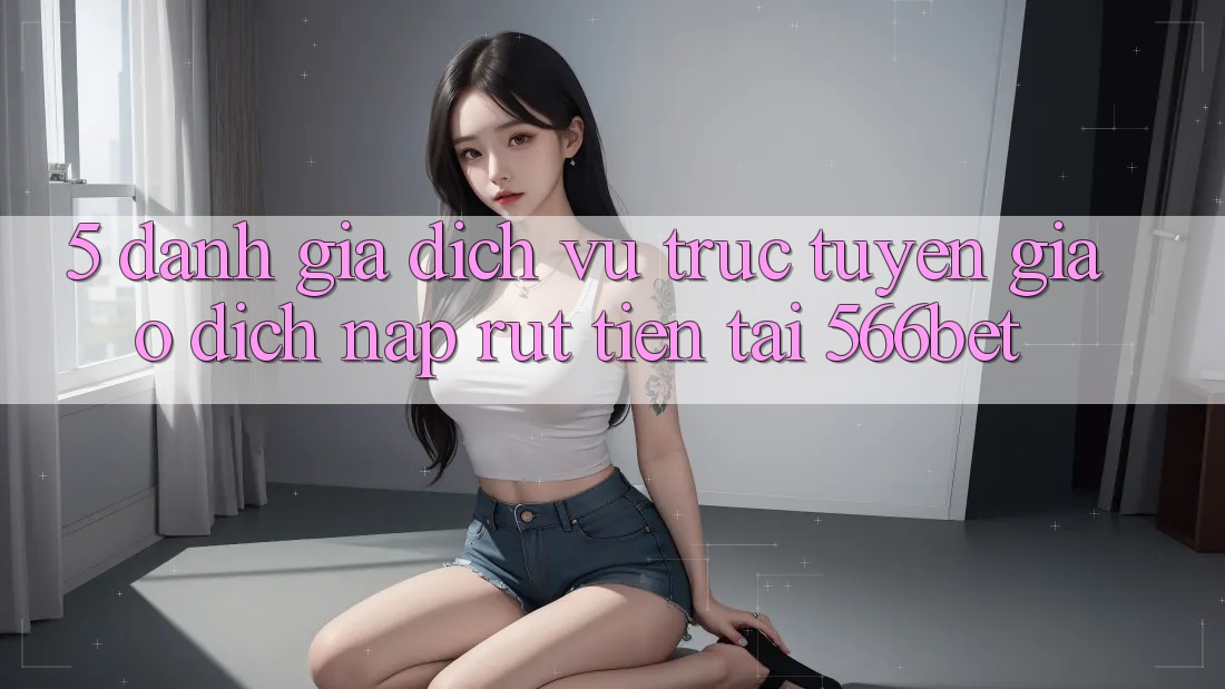 5. Đánh Giá Dịch vụ trực tuyến Giao Dịch Nạp – Rút Tiền Tại 566bet