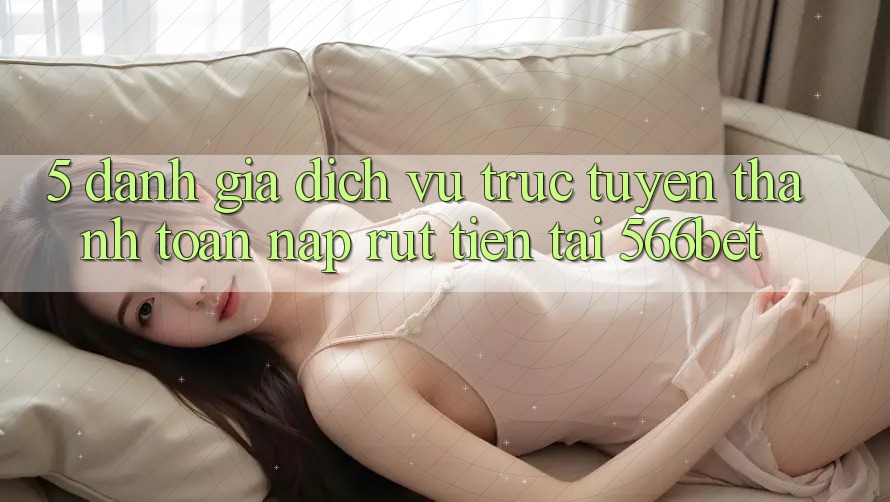 5. Đánh Giá Dịch vụ trực tuyến Thanh toán Nạp – Rút Tiền Tại 566bet 5. Đánh Giá Dịch vụ trực tuyến Thanh toán Nạp – Rút Tiền Tại 566bet