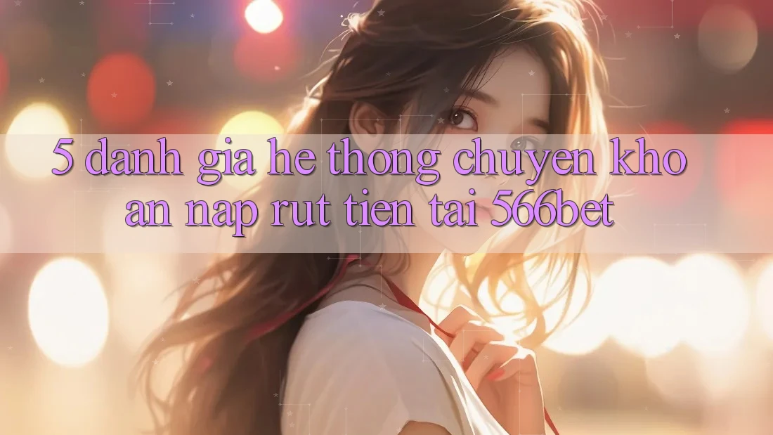 5. Đánh Giá Hệ Thống Chuyển khoản Nạp – Rút Tiền Tại 566bet