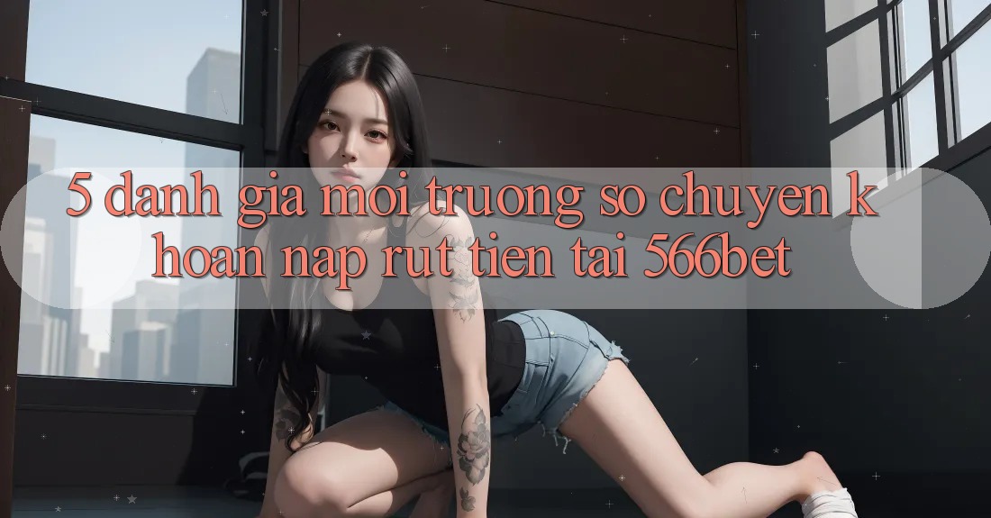 5. Đánh Giá Môi trường số Chuyển khoản Nạp – Rút Tiền Tại 566bet 5. Đánh Giá Môi trường số Chuyển khoản Nạp – Rút Tiền Tại 566bet