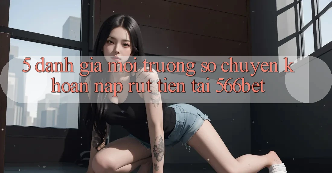 5. Đánh Giá Môi trường số Chuyển khoản Nạp – Rút Tiền Tại 566bet 5. Đánh Giá Môi trường số Chuyển khoản Nạp – Rút Tiền Tại 566bet