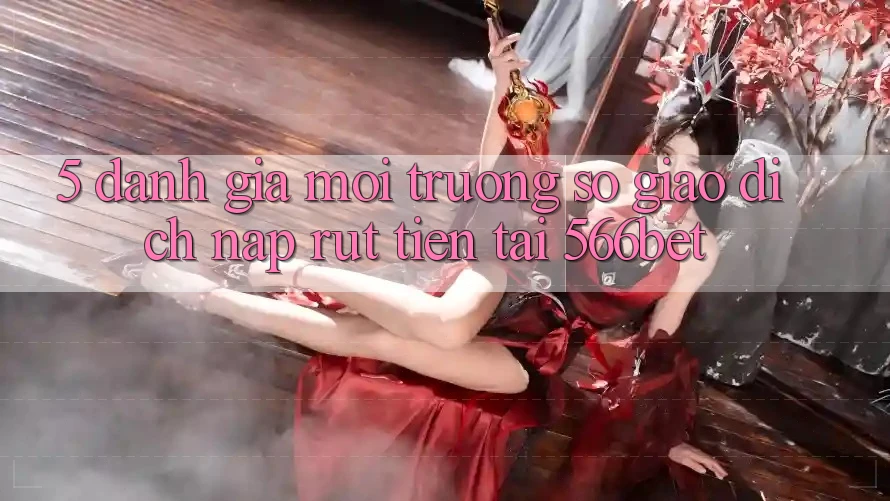 5. Đánh Giá Môi trường số Giao Dịch Nạp – Rút Tiền Tại 566bet 5. Đánh Giá Môi trường số Giao Dịch Nạp – Rút Tiền Tại 566bet