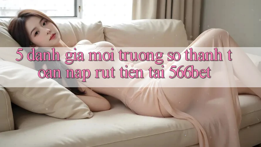 5. Đánh Giá Môi trường số Thanh toán Nạp – Rút Tiền Tại 566bet