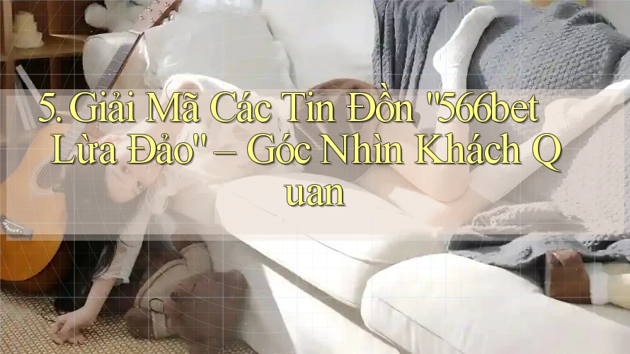 5. Giải Mã Các Tin Đồn “566bet Lừa Đảo” – Góc Nhìn Khách Quan 5. Giải Mã Các Tin Đồn “566bet Lừa Đảo” – Góc Nhìn Khách Quan