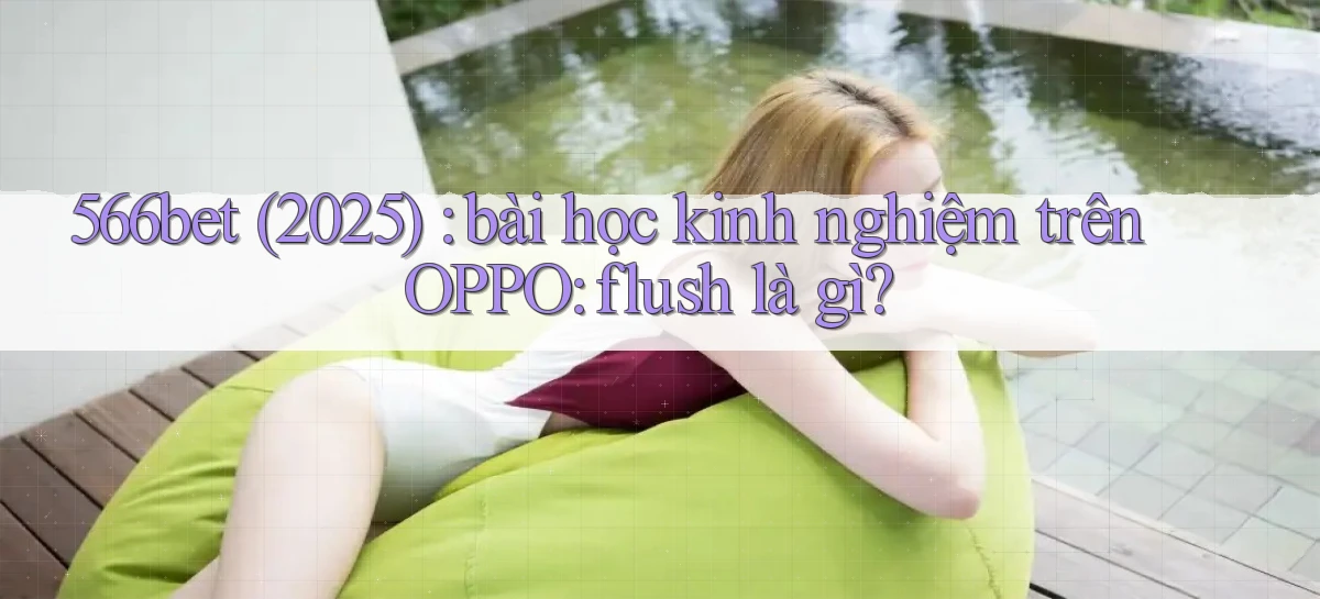 566bet (2025) bài học kinh nghiệm trên OPPO flush là gì