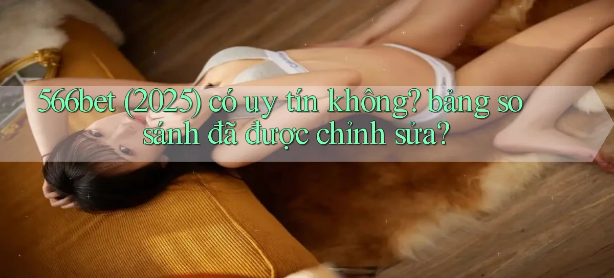 566bet (2025) có uy tín không bảng so sánh đã được chỉnh sửa