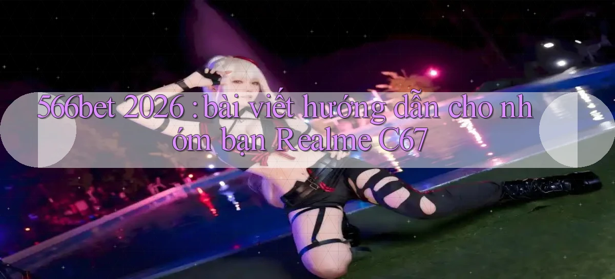 566bet 2026 bài viết hướng dẫn cho nhóm bạn Realme C67