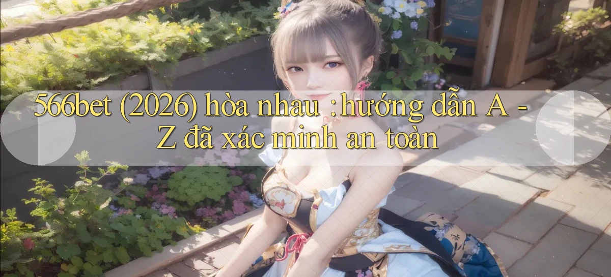 566bet (2026) hòa nhau hướng dẫn A   Z đã xác minh an toàn