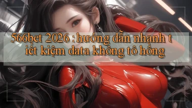 566bet 2026 hướng dẫn nhanh tiết kiệm data không tô hồng