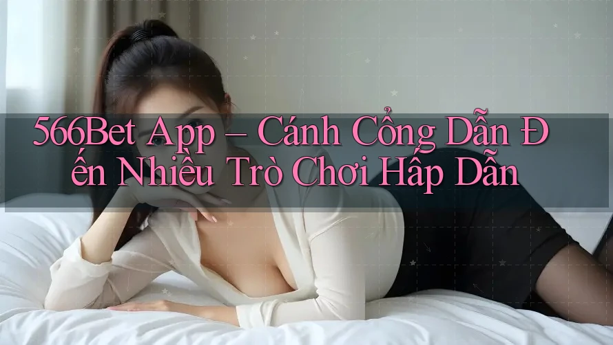 566Bet App – Cánh Cổng Dẫn Đến Nhiều Trò Chơi Hấp Dẫn 566Bet App – Cánh Cổng Dẫn Đến Nhiều Trò Chơi Hấp Dẫn