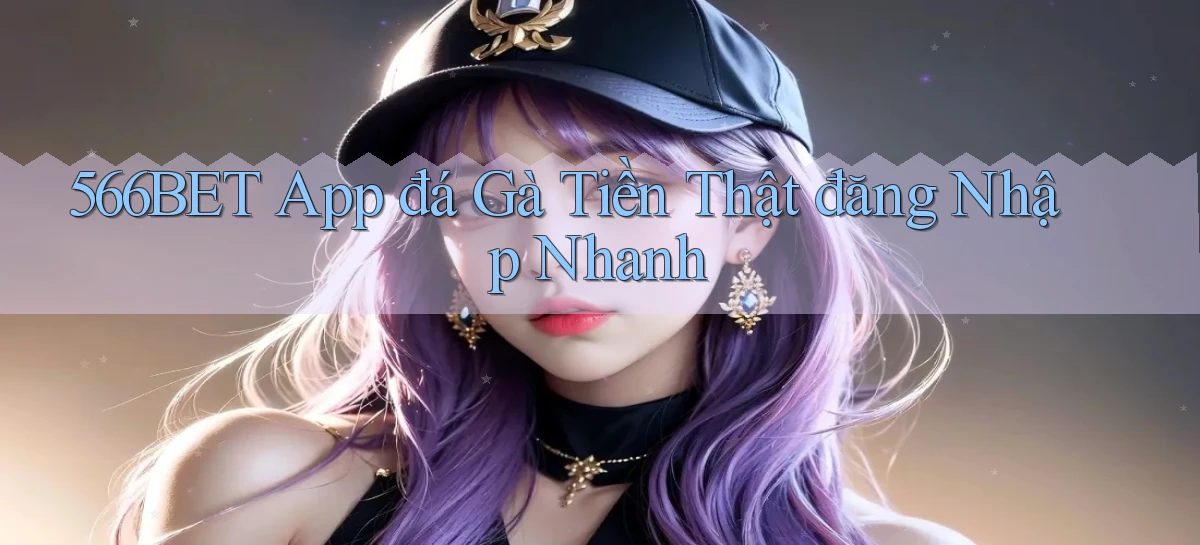 566bet  app đá gà tiền thật đăng nhập nhanh