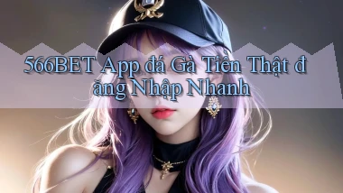 566bet  app đá gà tiền thật đăng nhập nhanh