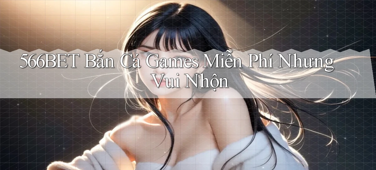566bet  bắn cá games miễn phí nhưng vui nhộn