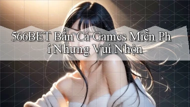 566bet  bắn cá games miễn phí nhưng vui nhộn