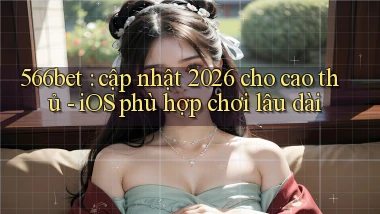 566bet cập nhật 2026 cho cao thủ   iOS phù hợp chơi lâu dài