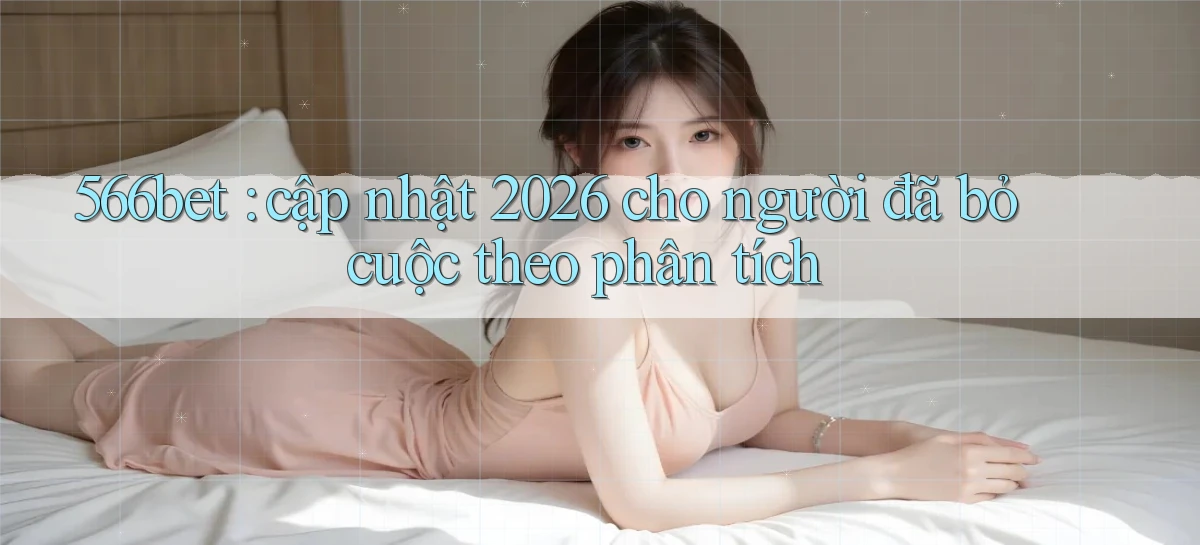 566bet cập nhật 2026 cho người đã bỏ cuộc theo phân tích