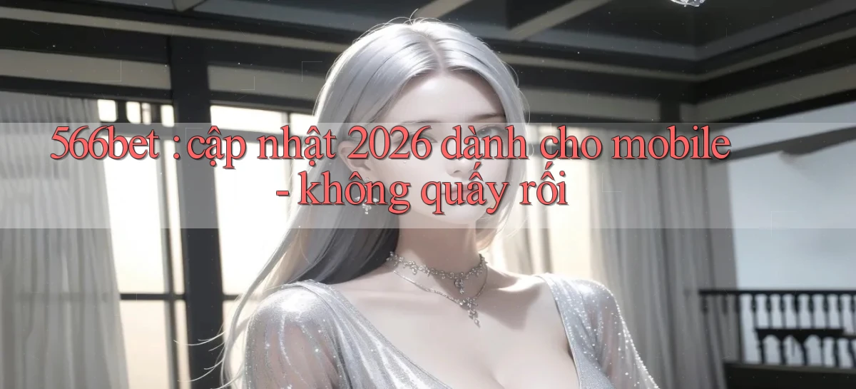 566bet cập nhật 2026 dành cho mobile   không quấy rối