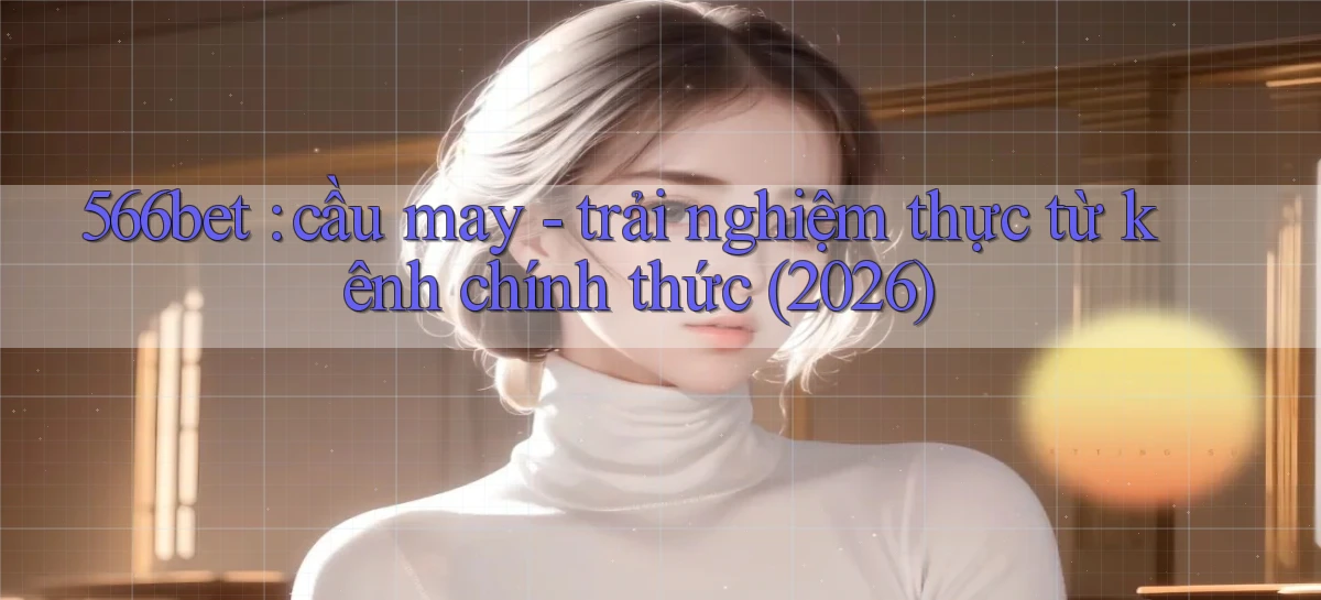 566bet cầu may   trải nghiệm thực từ kênh chính thức (2026)