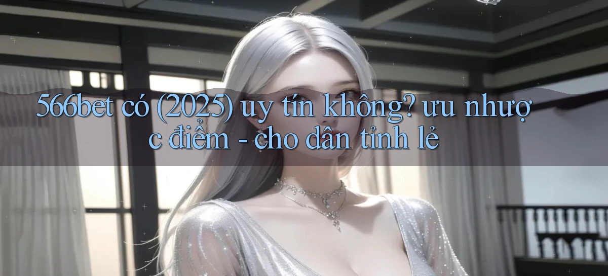 566bet có (2025) uy tín không ưu nhược điểm   cho dân tỉnh lẻ