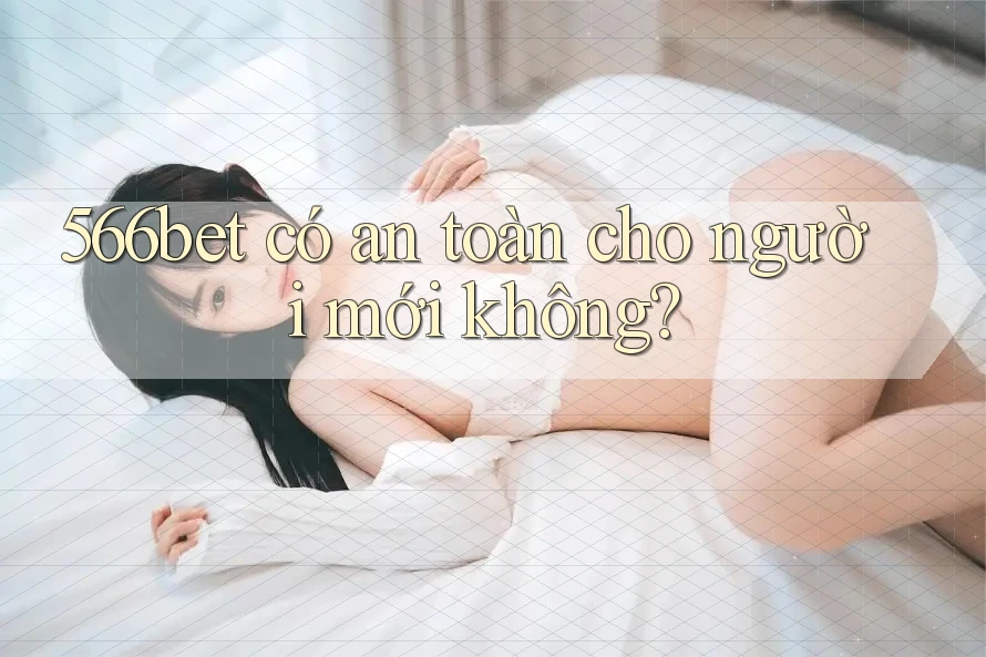 566bet có an toàn cho người mới không? 566bet có an toàn cho người mới không?