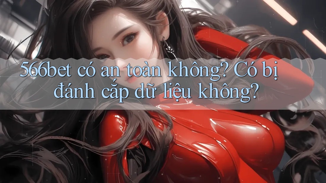 566bet có an toàn không? Có bị đánh cắp dữ liệu không? 566bet có an toàn không? Có bị đánh cắp dữ liệu không?