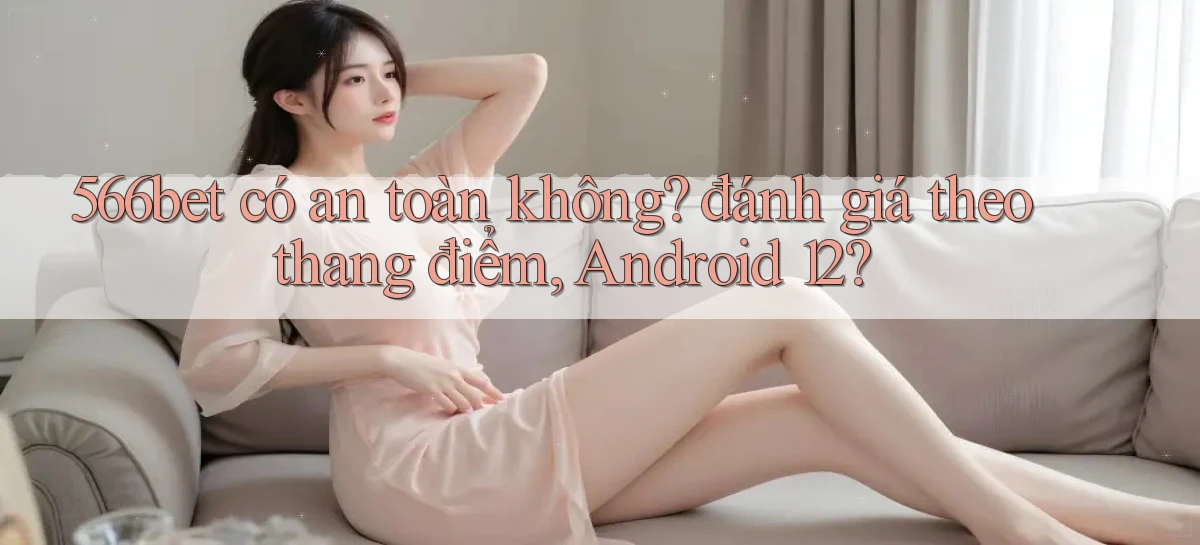 566bet có an toàn không đánh giá theo thang điểm, Android 12
