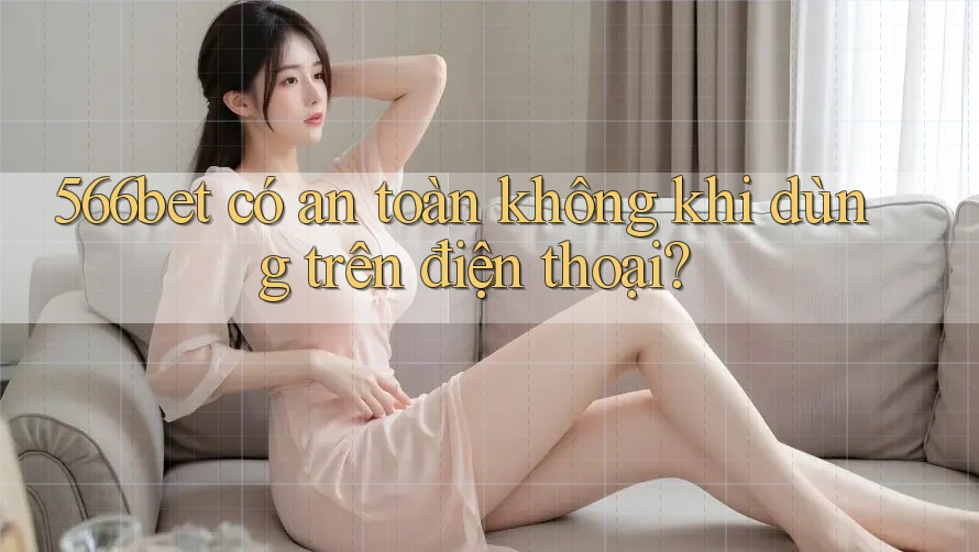 566bet có an toàn không khi dùng trên điện thoại?