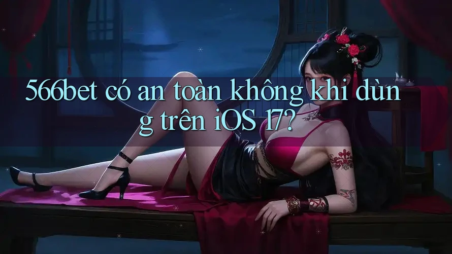 566bet có an toàn không khi dùng trên iOS 17?