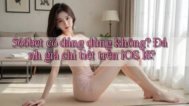 566bet có đáng dùng không đánh giá chi tiết trên iOS 18