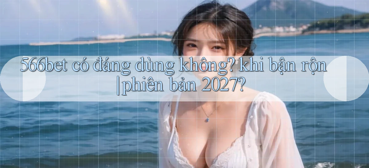 566bet có đáng dùng không khi bận rộn phiên bản 2027
