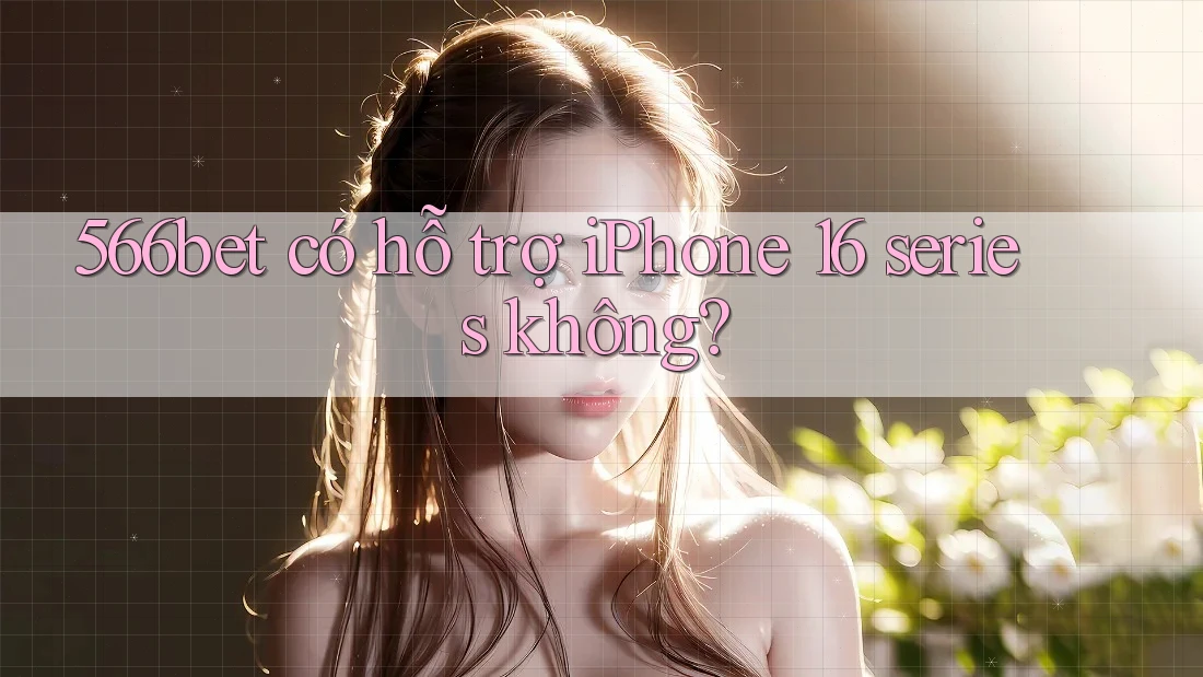 566bet có hỗ trợ iPhone 16 series không? 566bet có hỗ trợ iPhone 16 series không?