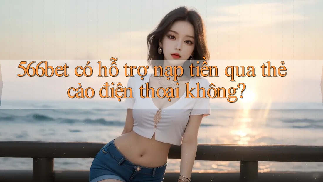 566bet có hỗ trợ nạp tiền qua thẻ cào điện thoại không? 566bet có hỗ trợ nạp tiền qua thẻ cào điện thoại không?