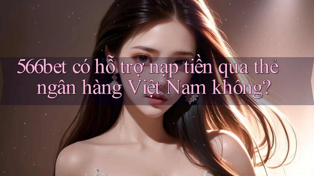 566bet có hỗ trợ nạp tiền qua thẻ ngân hàng Việt Nam không?