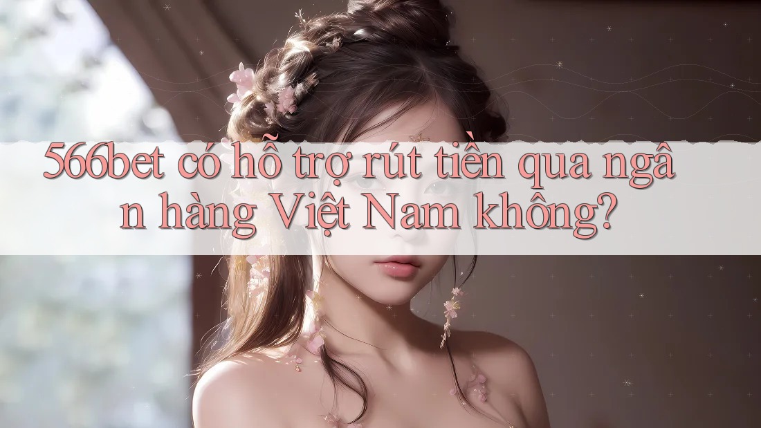 566bet có hỗ trợ rút tiền qua ngân hàng Việt Nam không?