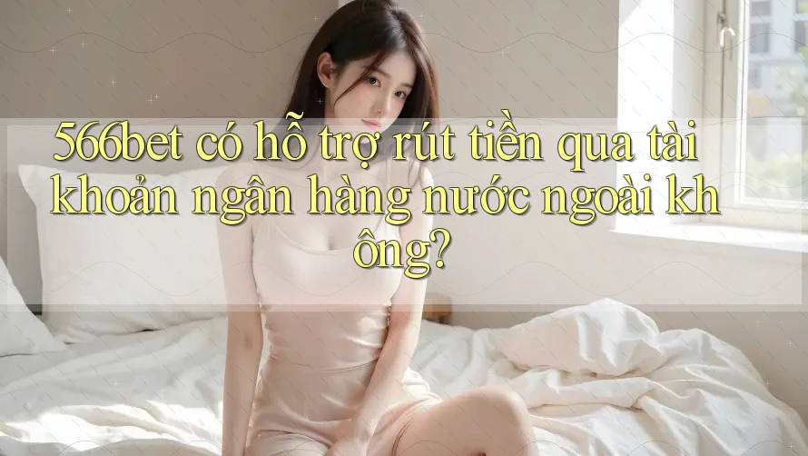 566bet có hỗ trợ rút tiền qua tài khoản ngân hàng nước ngoài không? 566bet có hỗ trợ rút tiền qua tài khoản ngân hàng nước ngoài không?